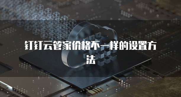 钉钉云管家价格不一样的设置方法