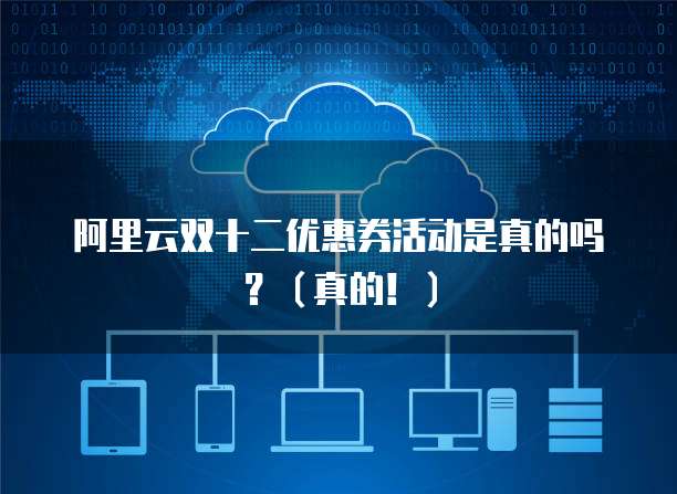 阿里云双十二优惠券活动是真的吗?(真的!)