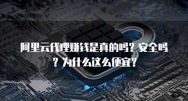 阿里云代理赚钱是真的吗?安全吗?为什么这么便宜?
