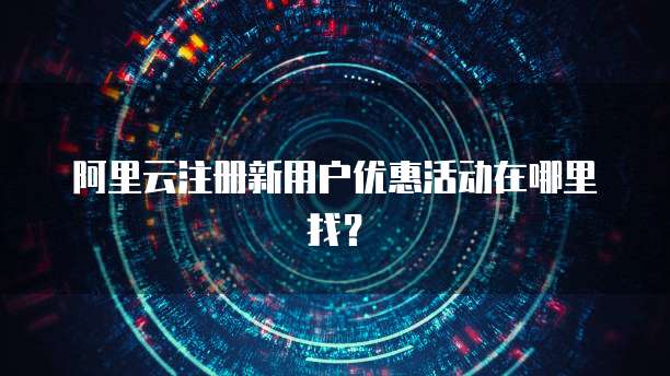阿里云注册新用户优惠活动在哪里找?