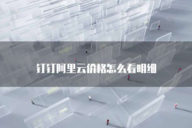 钉钉阿里云价格怎么看明细