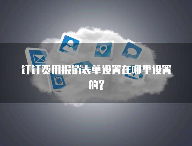 钉钉费用报销表单设置在哪里设置的?