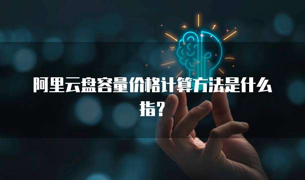 阿里云盘容量价格计算方法是什么指?