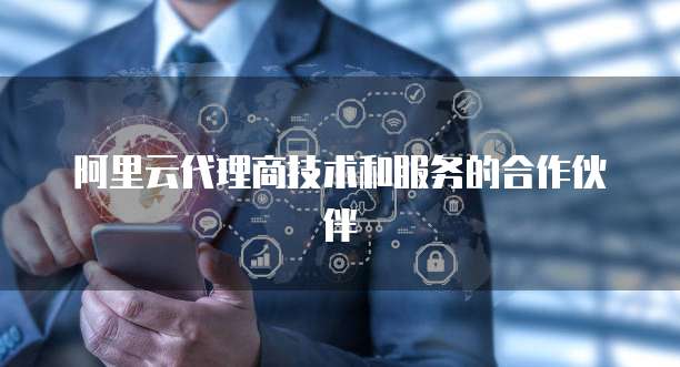 阿里云代理商技术和服务的合作伙伴