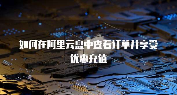 如何在阿里云盘中查看订单并享受优惠充值