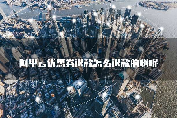阿里云优惠券退款怎么退款的啊呢