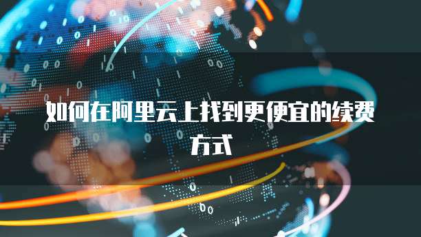 如何在阿里云上找到更便宜的续费方式