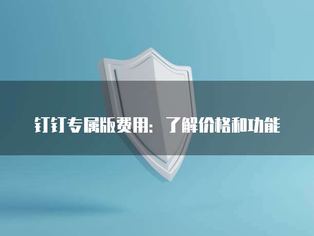 钉钉专属版费用：了解价格和功能