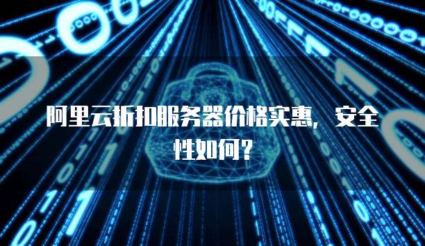 阿里云折扣服务器价格实惠,安全性如何?