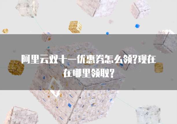 阿里云双十一优惠券怎么领?现在在哪里领取?