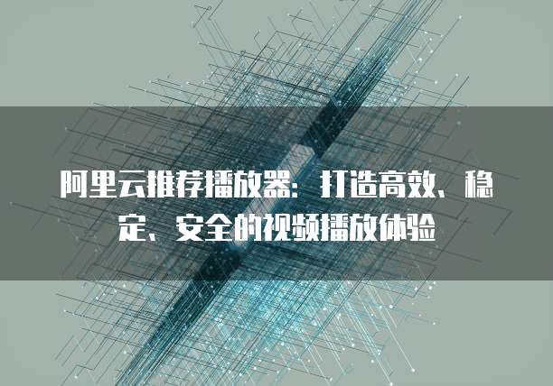 阿里云推荐播放器：打造高效、稳定、安全的视频播放体验