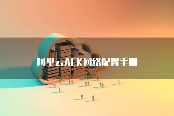 阿里云ACK网络配置手册