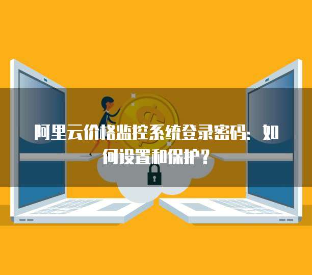 阿里云价格监控系统登录密码:如何设置和保护?
