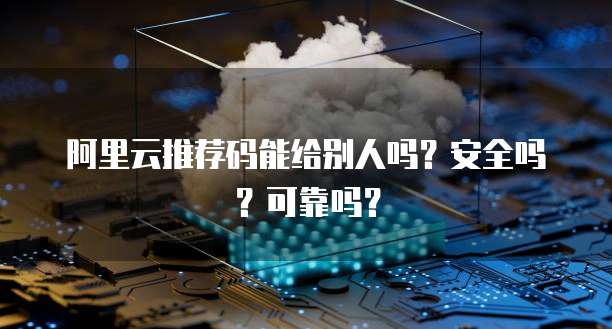 阿里云推荐码能给别人吗？安全吗？可靠吗？