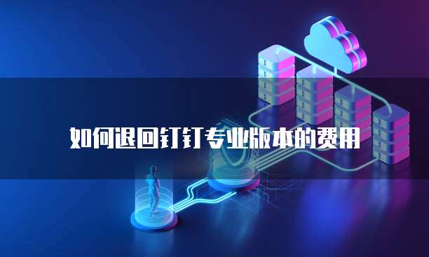 如何退回钉钉专业版本的费用