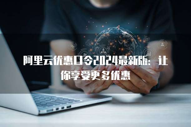 阿里云优惠口令2024最新版:让你享受更多优惠