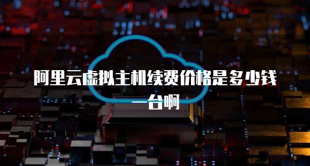 阿里云虚拟主机续费价格是多少钱一台啊