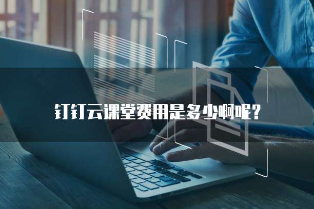 钉钉云课堂费用是多少啊呢?