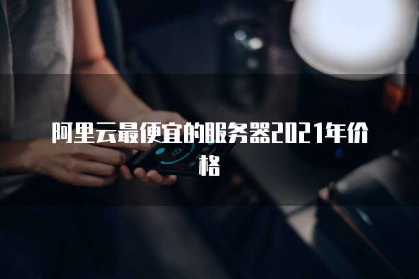 阿里云最便宜的服务器2021年价格