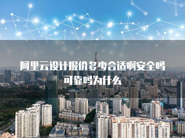 阿里云设计报价多少合适啊安全吗可靠吗为什么