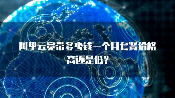阿里云宽带多少钱一个月套餐价格高还是低?