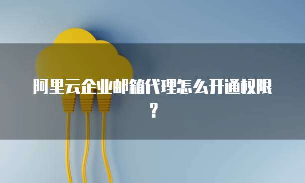 阿里云企业邮箱代理怎么开通权限?
