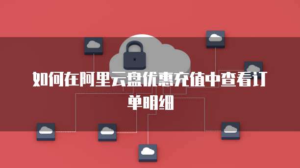如何在阿里云盘优惠充值中查看订单明细