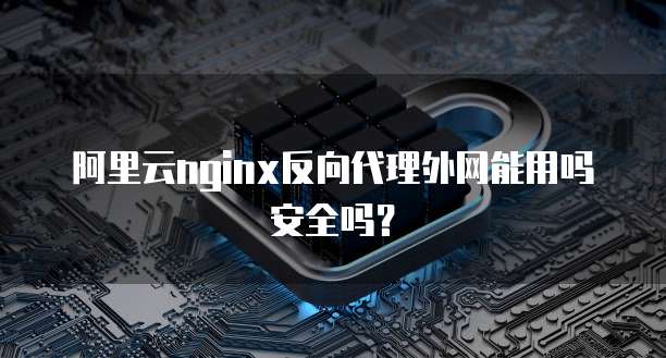 阿里云nginx反向代理外网能用吗安全吗?