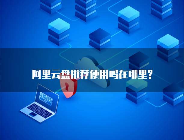 阿里云盘推荐使用吗在哪里?