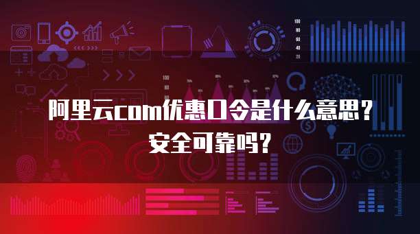 阿里云com优惠口令是什么意思?安全可靠吗?