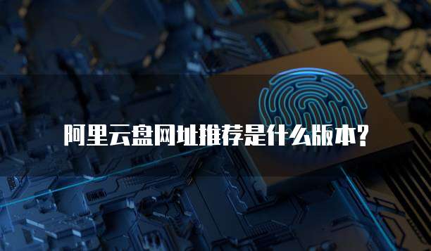阿里云盘网址推荐是什么版本?
