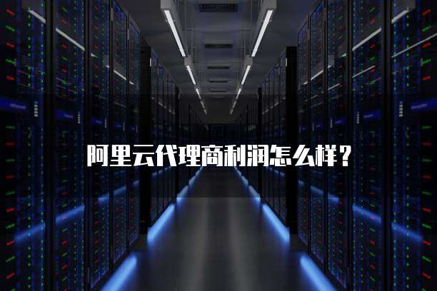 阿里云代理商利润怎么样?