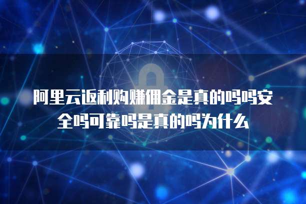 阿里云返利购赚佣金是真的吗吗安全吗可靠吗是真的吗为什么