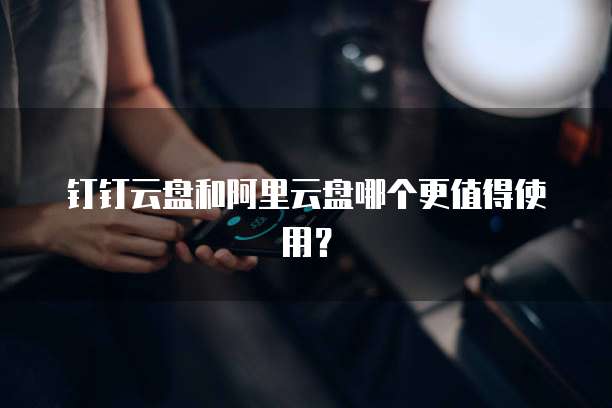 钉钉云盘和阿里云盘哪个更值得使用?