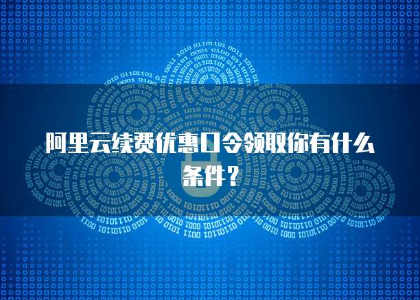 阿里云续费优惠口令领取你有什么条件?