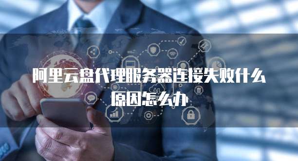 阿里云盘代理服务器连接失败什么原因怎么办