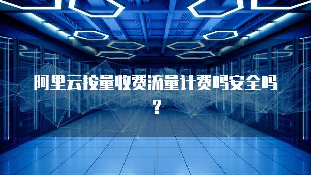 阿里云按量收费流量计费吗安全吗？