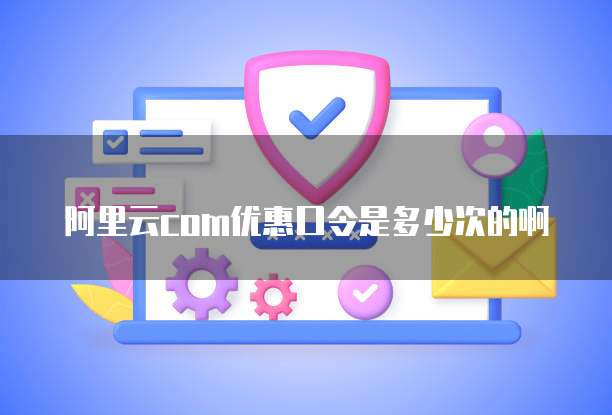 阿里云com优惠口令是多少次的啊