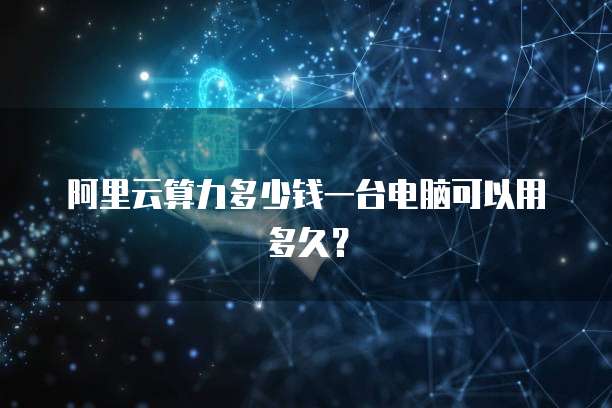 阿里云算力多少钱一台电脑可以用多久?