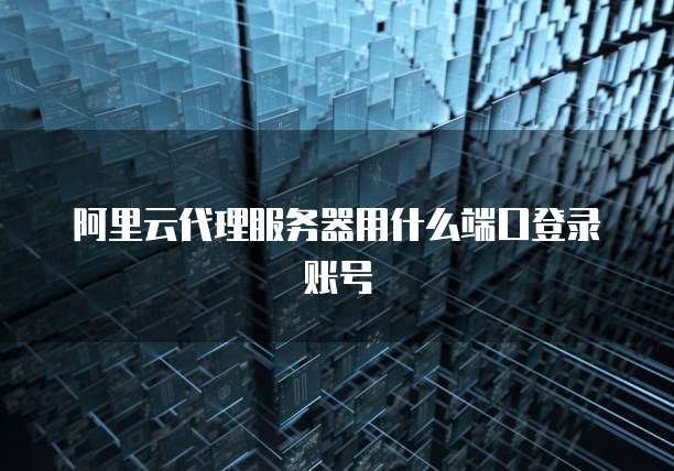 阿里云代理服务器用什么端口登录账号