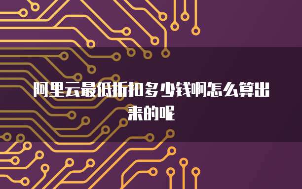 阿里云最低折扣多少钱啊怎么算出来的呢