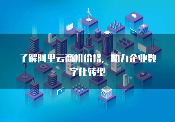 了解阿里云商机价格，助力企业数字化转型