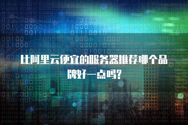 比阿里云便宜的服务器推荐哪个品牌好一点吗?