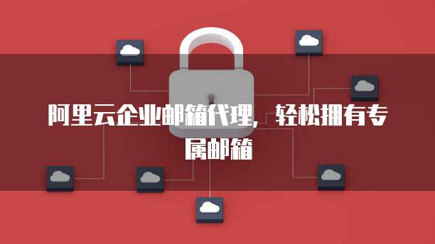 阿里云企业邮箱代理,轻松拥有专属邮箱