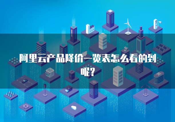 阿里云产品降价一览表怎么看的到呢?