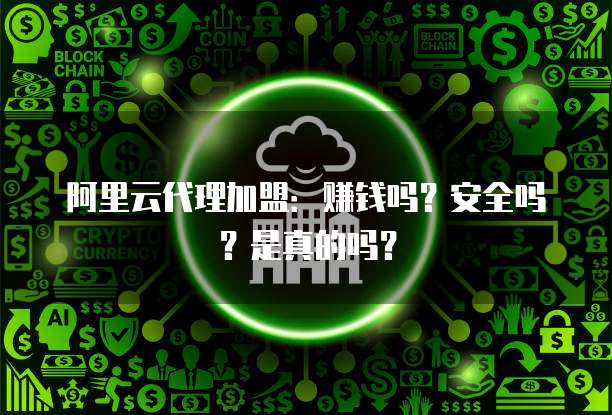 阿里云代理加盟:赚钱吗?安全吗?是真的吗?
