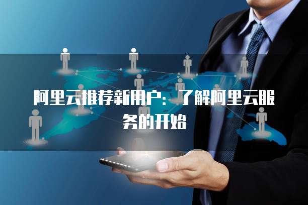 阿里云推荐新用户:了解阿里云服务的开始