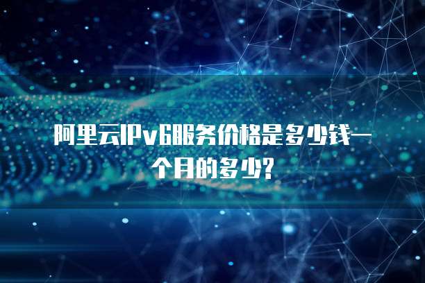 阿里云IPv6服务价格是多少钱一个月的多少?