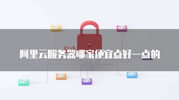 阿里云服务器哪家便宜点好一点的