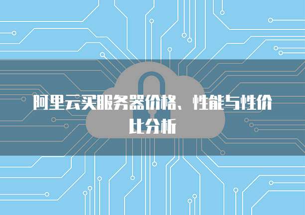 阿里云买服务器价格、性能与性价比分析
